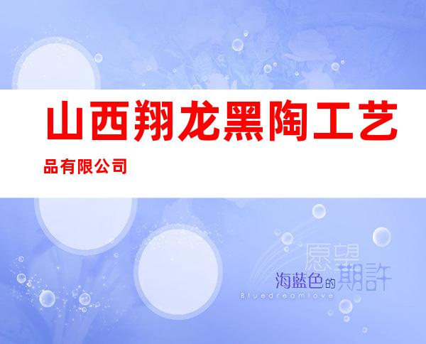 山西翔龙黑陶工艺品有限公司